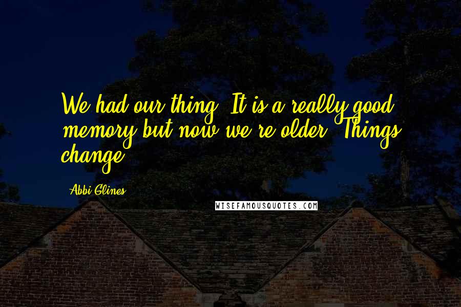 Abbi Glines Quotes: We had our thing. It is a really good memory but now we're older. Things change.