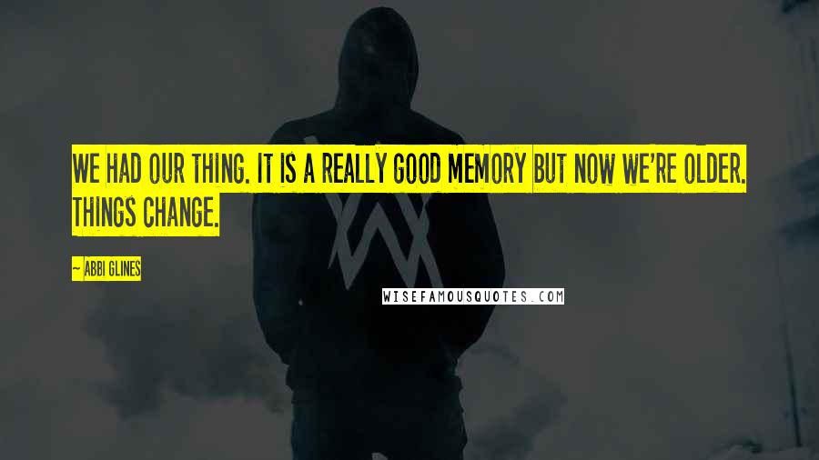 Abbi Glines Quotes: We had our thing. It is a really good memory but now we're older. Things change.