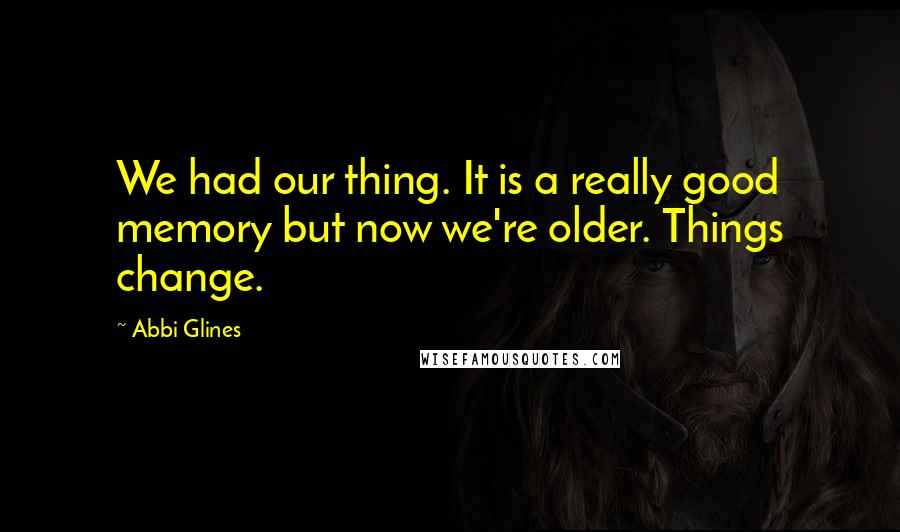 Abbi Glines Quotes: We had our thing. It is a really good memory but now we're older. Things change.
