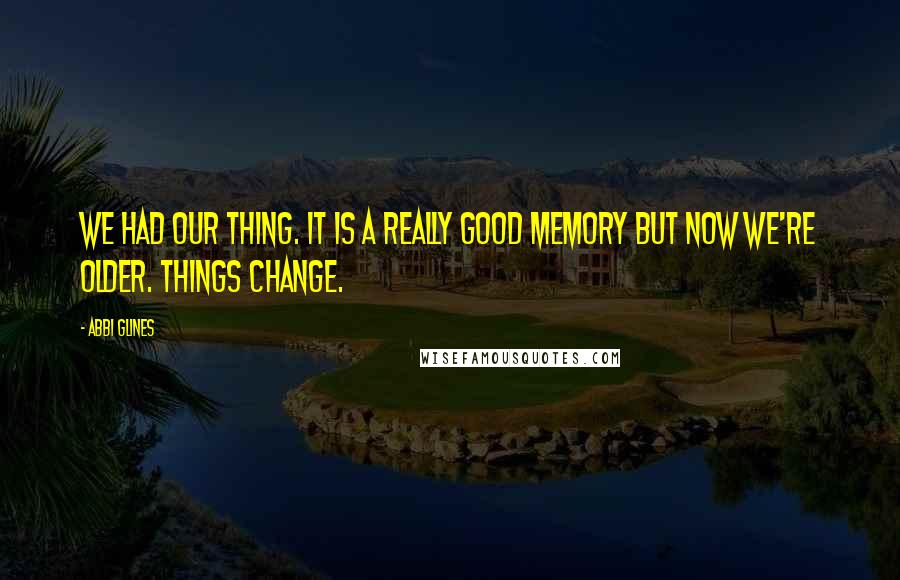 Abbi Glines Quotes: We had our thing. It is a really good memory but now we're older. Things change.