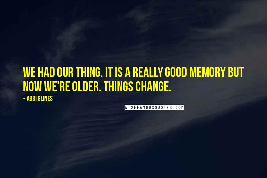 Abbi Glines Quotes: We had our thing. It is a really good memory but now we're older. Things change.