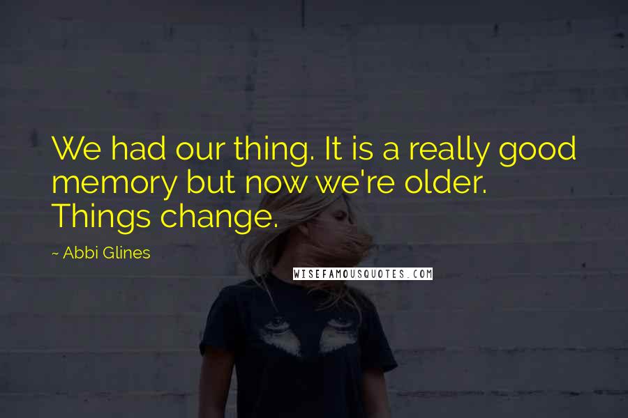 Abbi Glines Quotes: We had our thing. It is a really good memory but now we're older. Things change.