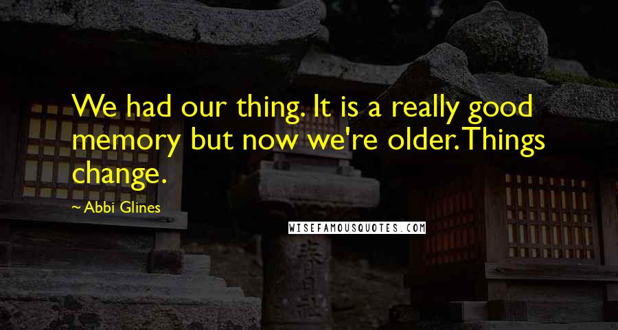 Abbi Glines Quotes: We had our thing. It is a really good memory but now we're older. Things change.