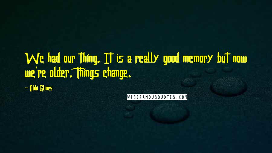 Abbi Glines Quotes: We had our thing. It is a really good memory but now we're older. Things change.