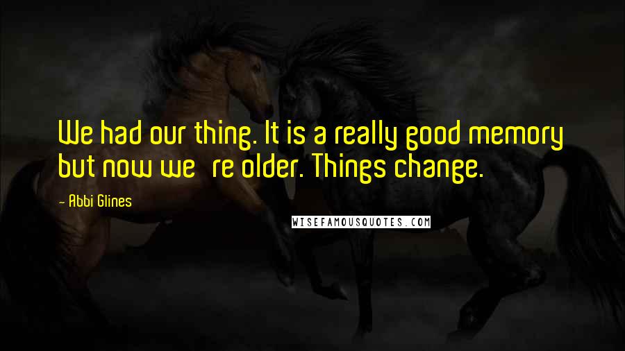 Abbi Glines Quotes: We had our thing. It is a really good memory but now we're older. Things change.