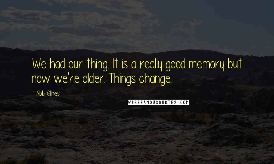 Abbi Glines Quotes: We had our thing. It is a really good memory but now we're older. Things change.