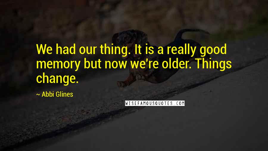 Abbi Glines Quotes: We had our thing. It is a really good memory but now we're older. Things change.