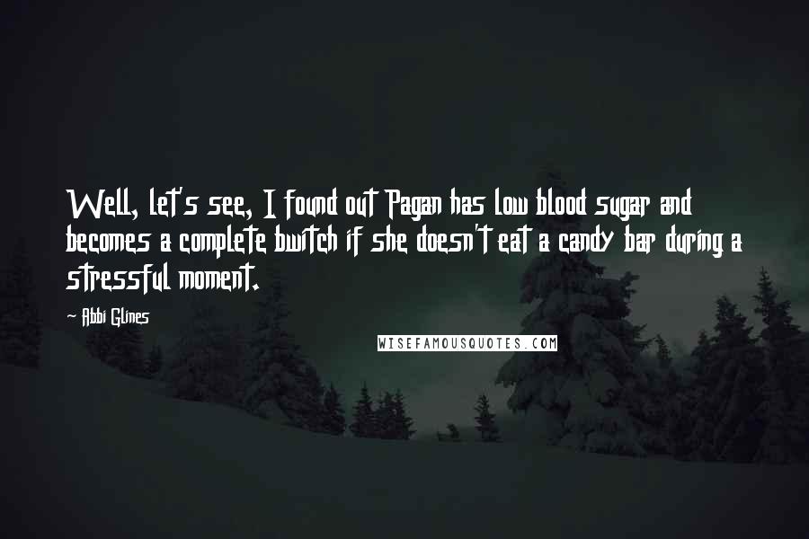 Abbi Glines Quotes: Well, let's see, I found out Pagan has low blood sugar and becomes a complete bwitch if she doesn't eat a candy bar during a stressful moment.