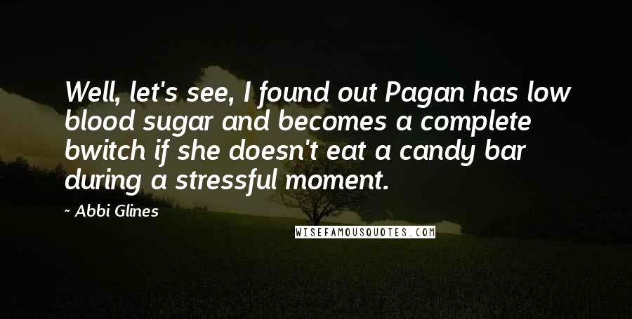 Abbi Glines Quotes: Well, let's see, I found out Pagan has low blood sugar and becomes a complete bwitch if she doesn't eat a candy bar during a stressful moment.