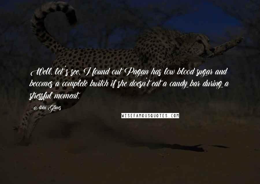 Abbi Glines Quotes: Well, let's see, I found out Pagan has low blood sugar and becomes a complete bwitch if she doesn't eat a candy bar during a stressful moment.