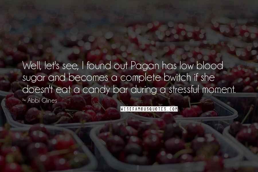 Abbi Glines Quotes: Well, let's see, I found out Pagan has low blood sugar and becomes a complete bwitch if she doesn't eat a candy bar during a stressful moment.