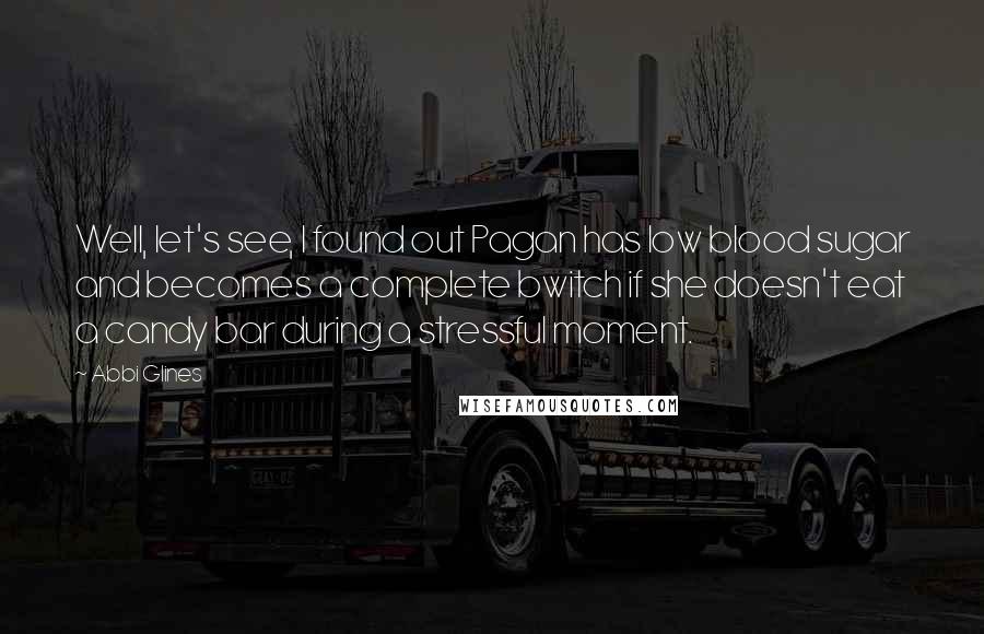 Abbi Glines Quotes: Well, let's see, I found out Pagan has low blood sugar and becomes a complete bwitch if she doesn't eat a candy bar during a stressful moment.