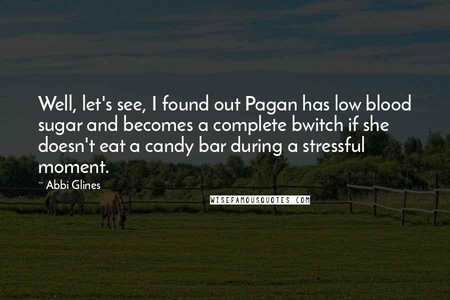 Abbi Glines Quotes: Well, let's see, I found out Pagan has low blood sugar and becomes a complete bwitch if she doesn't eat a candy bar during a stressful moment.
