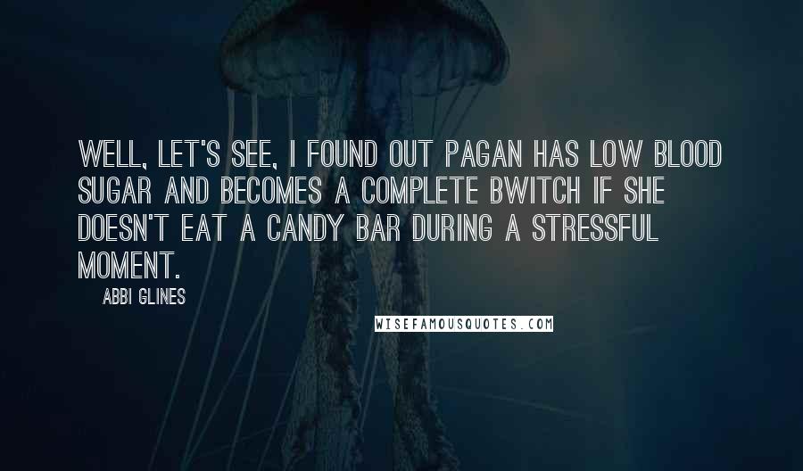 Abbi Glines Quotes: Well, let's see, I found out Pagan has low blood sugar and becomes a complete bwitch if she doesn't eat a candy bar during a stressful moment.