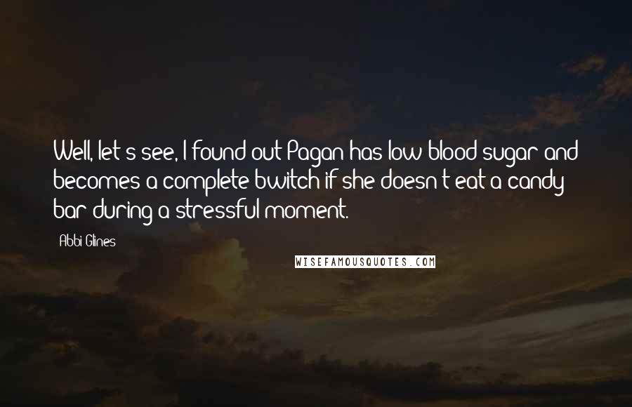 Abbi Glines Quotes: Well, let's see, I found out Pagan has low blood sugar and becomes a complete bwitch if she doesn't eat a candy bar during a stressful moment.