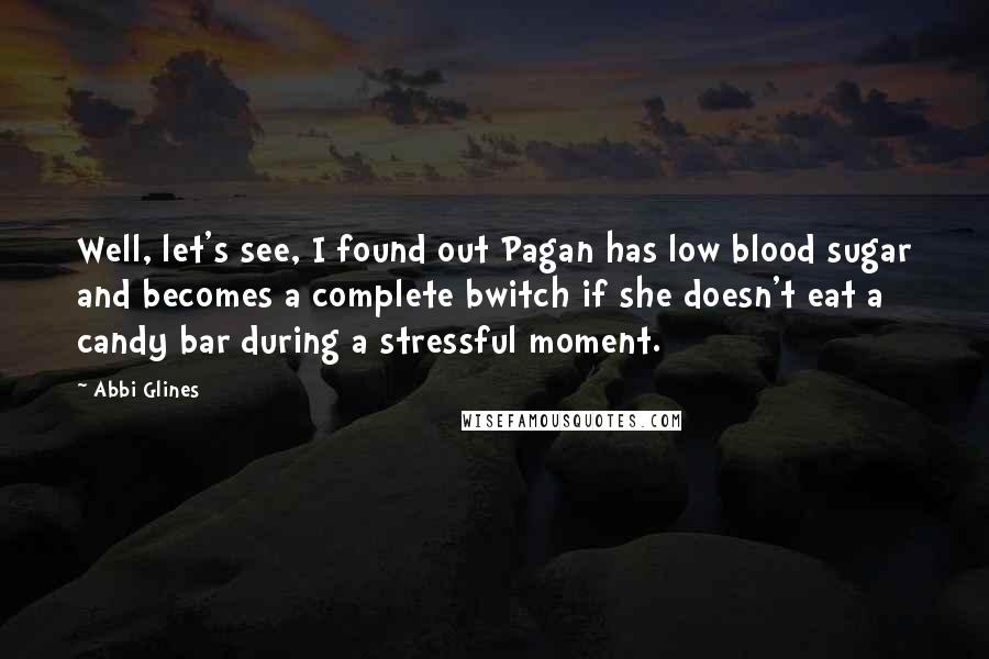 Abbi Glines Quotes: Well, let's see, I found out Pagan has low blood sugar and becomes a complete bwitch if she doesn't eat a candy bar during a stressful moment.