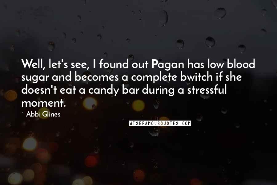Abbi Glines Quotes: Well, let's see, I found out Pagan has low blood sugar and becomes a complete bwitch if she doesn't eat a candy bar during a stressful moment.