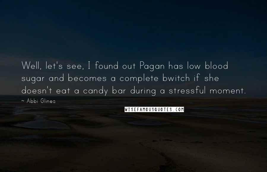 Abbi Glines Quotes: Well, let's see, I found out Pagan has low blood sugar and becomes a complete bwitch if she doesn't eat a candy bar during a stressful moment.