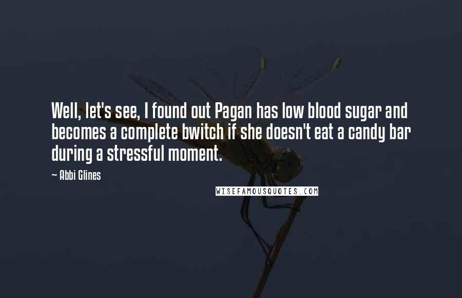 Abbi Glines Quotes: Well, let's see, I found out Pagan has low blood sugar and becomes a complete bwitch if she doesn't eat a candy bar during a stressful moment.