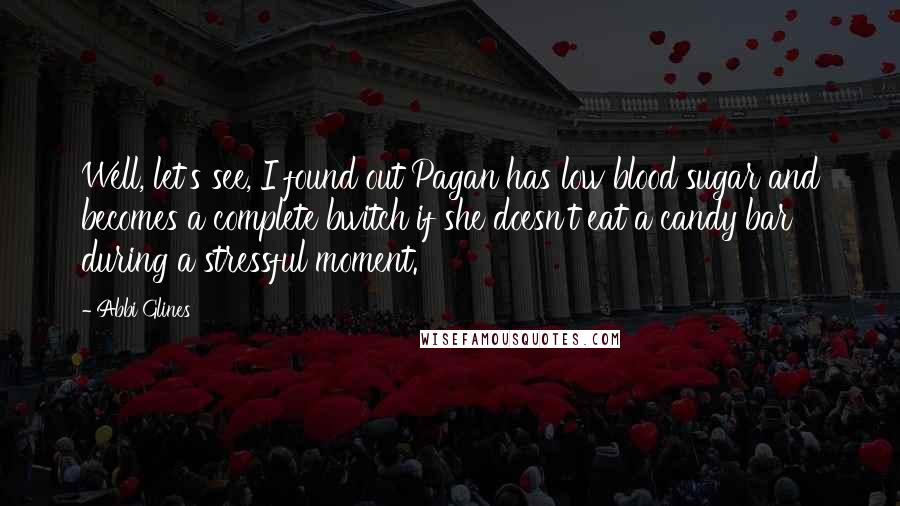 Abbi Glines Quotes: Well, let's see, I found out Pagan has low blood sugar and becomes a complete bwitch if she doesn't eat a candy bar during a stressful moment.