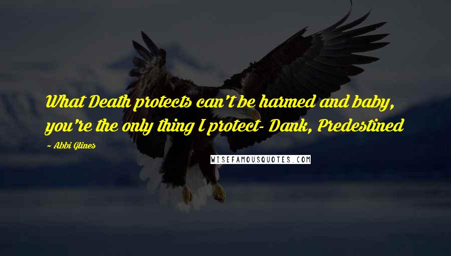 Abbi Glines Quotes: What Death protects can't be harmed and baby, you're the only thing I protect- Dank, Predestined