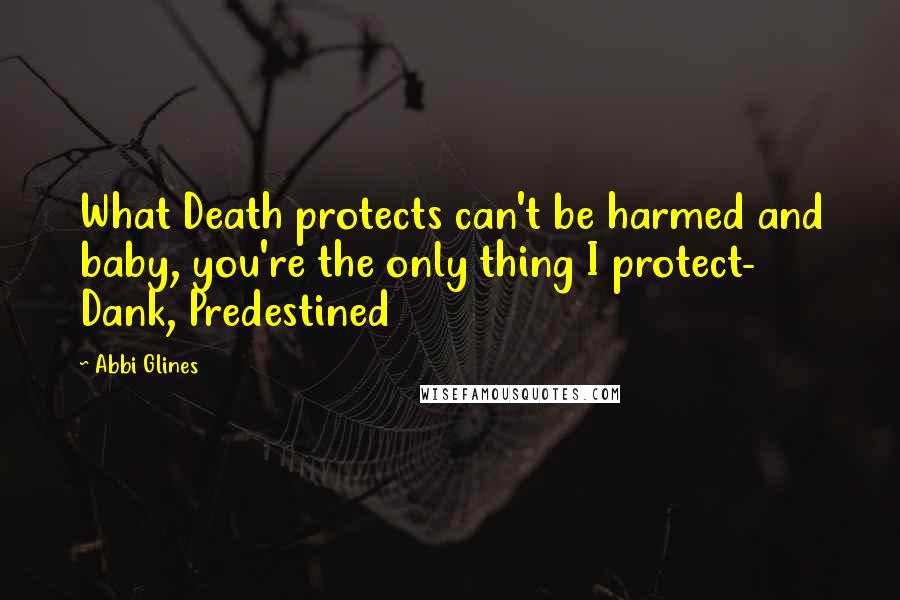 Abbi Glines Quotes: What Death protects can't be harmed and baby, you're the only thing I protect- Dank, Predestined