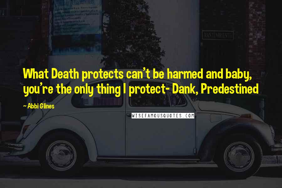 Abbi Glines Quotes: What Death protects can't be harmed and baby, you're the only thing I protect- Dank, Predestined