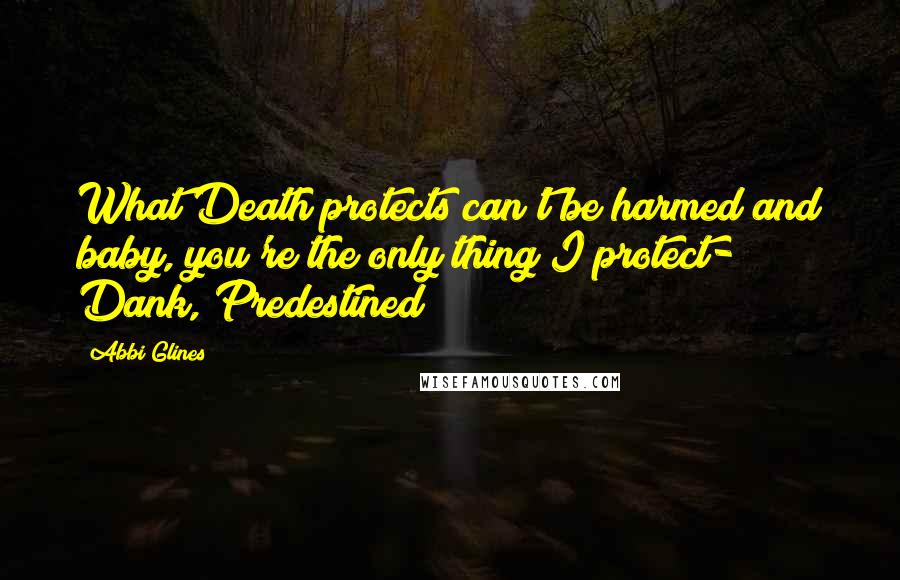 Abbi Glines Quotes: What Death protects can't be harmed and baby, you're the only thing I protect- Dank, Predestined