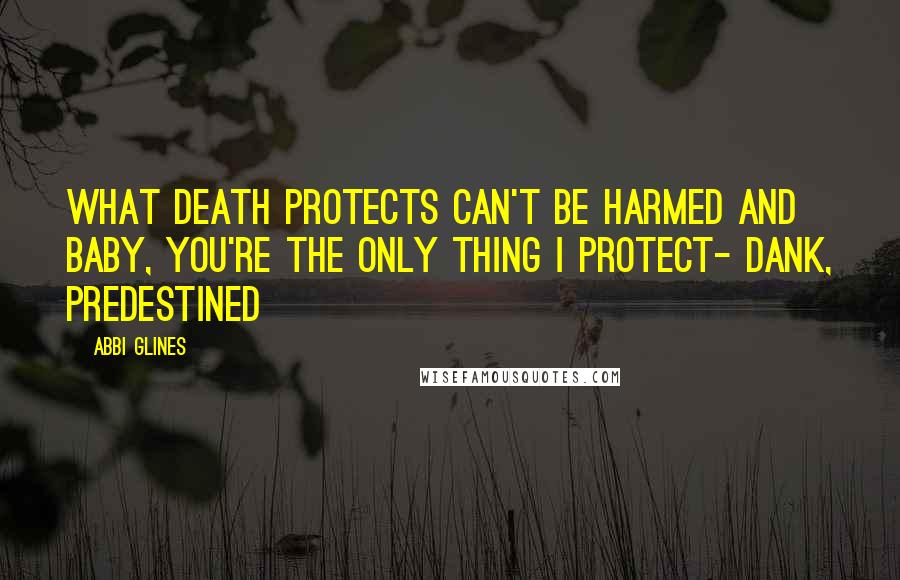 Abbi Glines Quotes: What Death protects can't be harmed and baby, you're the only thing I protect- Dank, Predestined