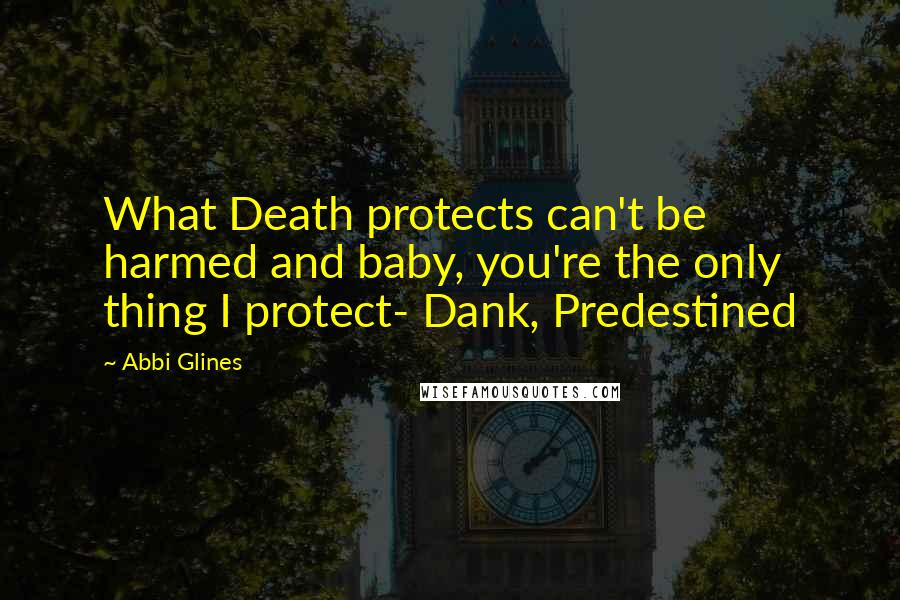 Abbi Glines Quotes: What Death protects can't be harmed and baby, you're the only thing I protect- Dank, Predestined