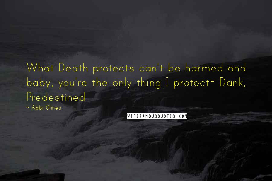 Abbi Glines Quotes: What Death protects can't be harmed and baby, you're the only thing I protect- Dank, Predestined