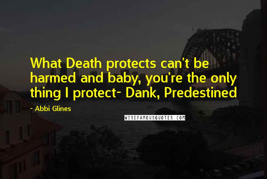 Abbi Glines Quotes: What Death protects can't be harmed and baby, you're the only thing I protect- Dank, Predestined