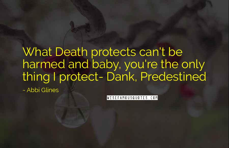 Abbi Glines Quotes: What Death protects can't be harmed and baby, you're the only thing I protect- Dank, Predestined