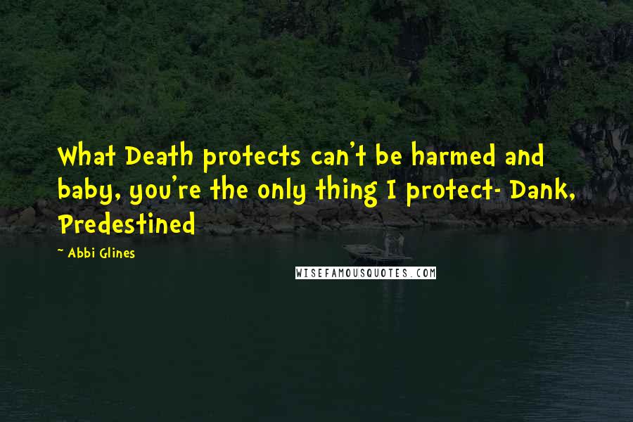 Abbi Glines Quotes: What Death protects can't be harmed and baby, you're the only thing I protect- Dank, Predestined