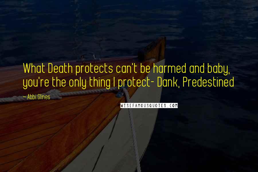 Abbi Glines Quotes: What Death protects can't be harmed and baby, you're the only thing I protect- Dank, Predestined