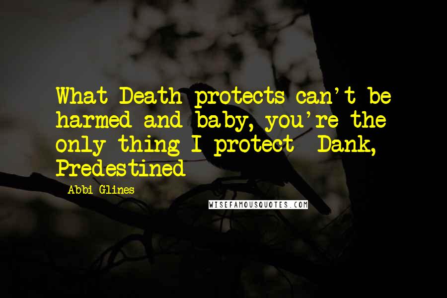 Abbi Glines Quotes: What Death protects can't be harmed and baby, you're the only thing I protect- Dank, Predestined