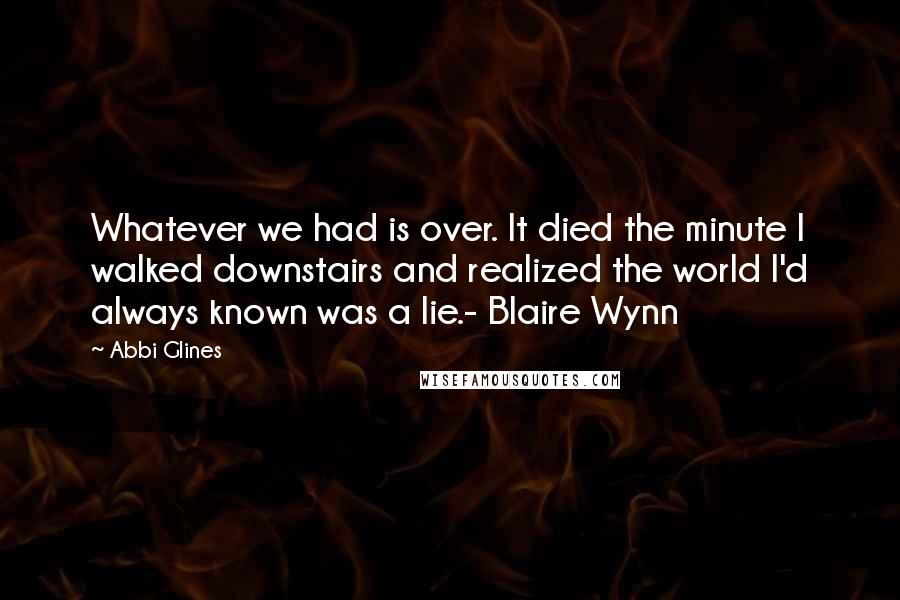 Abbi Glines Quotes: Whatever we had is over. It died the minute I walked downstairs and realized the world I'd always known was a lie.- Blaire Wynn