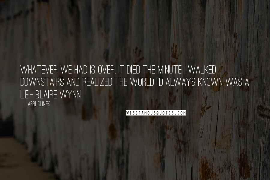 Abbi Glines Quotes: Whatever we had is over. It died the minute I walked downstairs and realized the world I'd always known was a lie.- Blaire Wynn