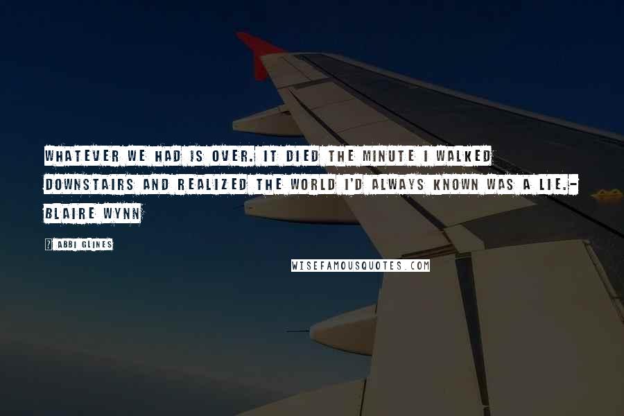 Abbi Glines Quotes: Whatever we had is over. It died the minute I walked downstairs and realized the world I'd always known was a lie.- Blaire Wynn