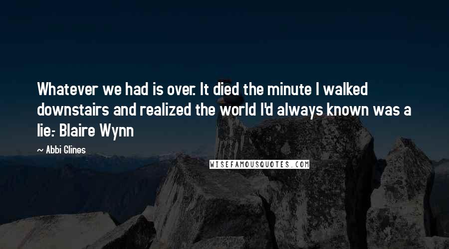 Abbi Glines Quotes: Whatever we had is over. It died the minute I walked downstairs and realized the world I'd always known was a lie.- Blaire Wynn