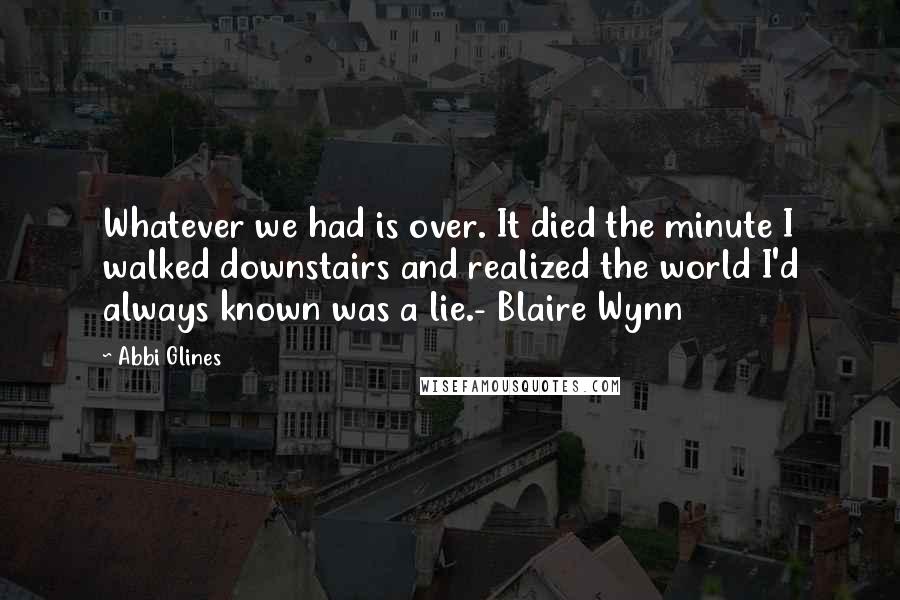 Abbi Glines Quotes: Whatever we had is over. It died the minute I walked downstairs and realized the world I'd always known was a lie.- Blaire Wynn