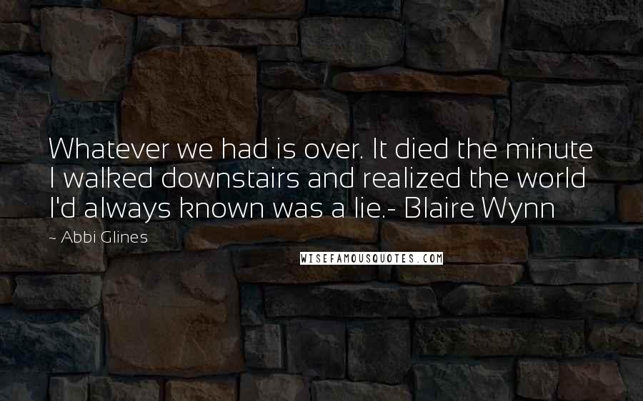 Abbi Glines Quotes: Whatever we had is over. It died the minute I walked downstairs and realized the world I'd always known was a lie.- Blaire Wynn