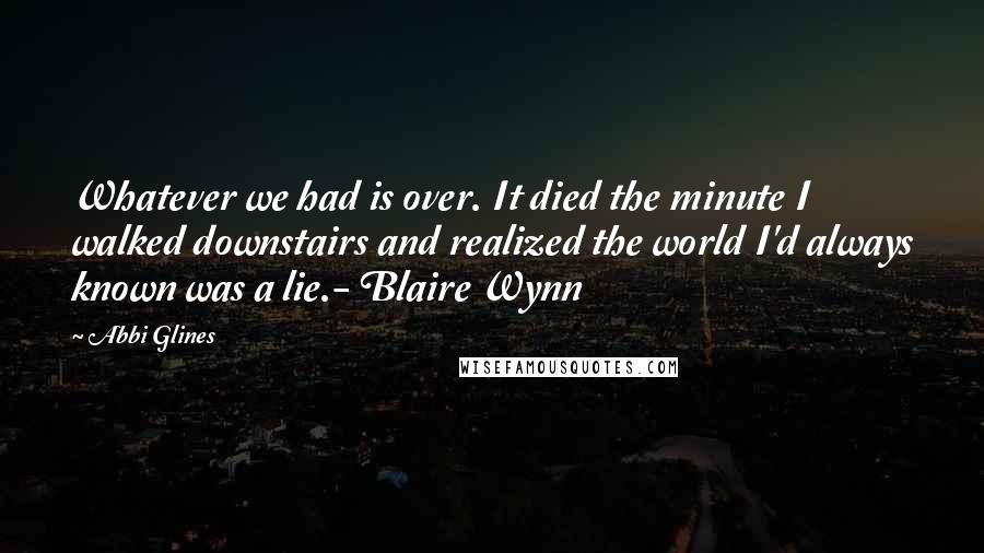 Abbi Glines Quotes: Whatever we had is over. It died the minute I walked downstairs and realized the world I'd always known was a lie.- Blaire Wynn