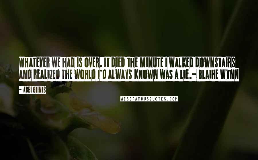 Abbi Glines Quotes: Whatever we had is over. It died the minute I walked downstairs and realized the world I'd always known was a lie.- Blaire Wynn