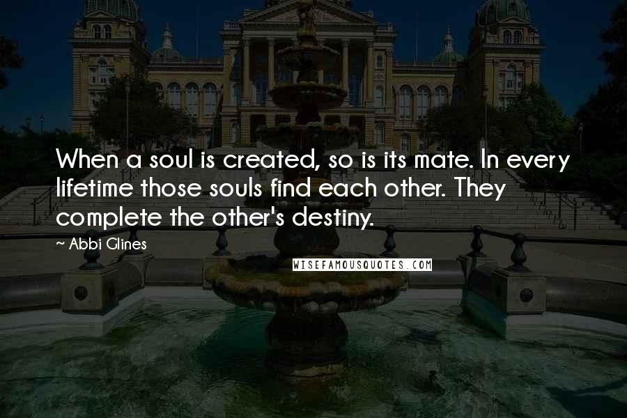 Abbi Glines Quotes: When a soul is created, so is its mate. In every lifetime those souls find each other. They complete the other's destiny.