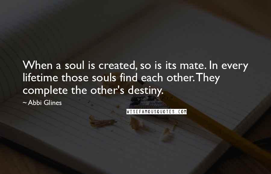 Abbi Glines Quotes: When a soul is created, so is its mate. In every lifetime those souls find each other. They complete the other's destiny.