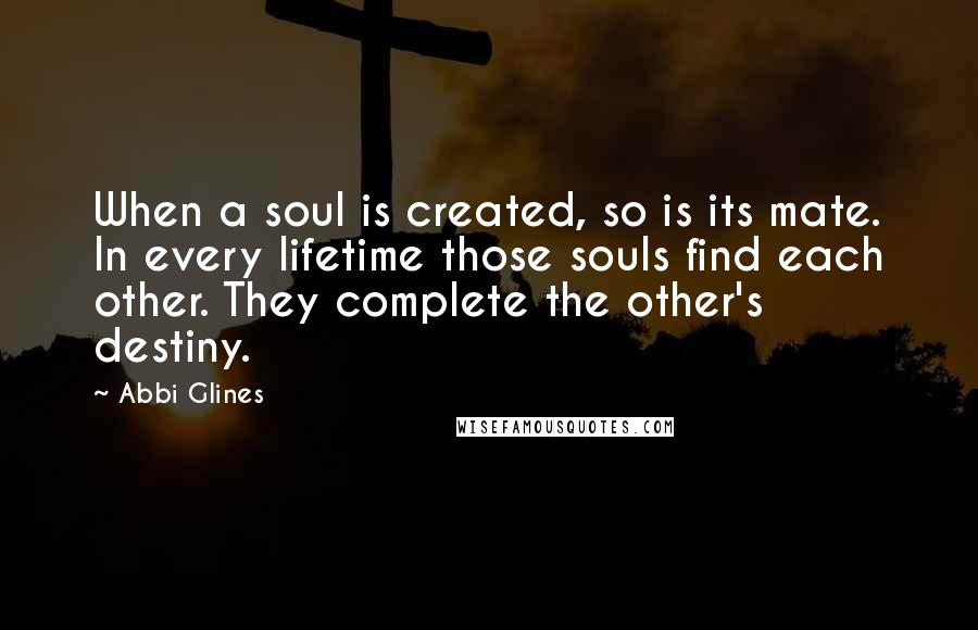 Abbi Glines Quotes: When a soul is created, so is its mate. In every lifetime those souls find each other. They complete the other's destiny.