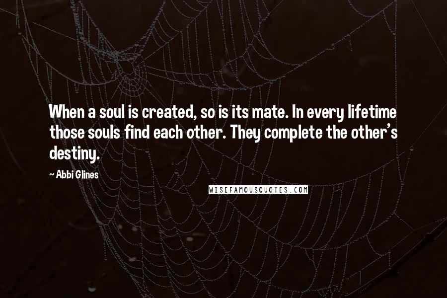 Abbi Glines Quotes: When a soul is created, so is its mate. In every lifetime those souls find each other. They complete the other's destiny.