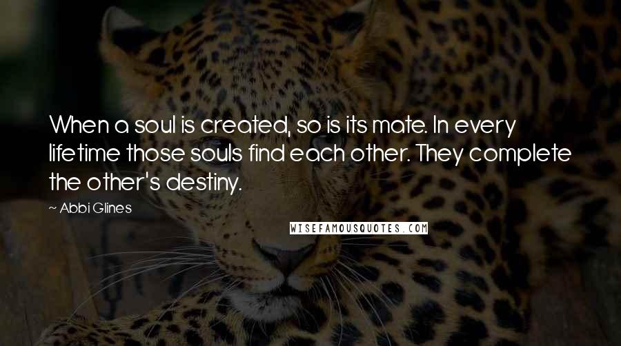 Abbi Glines Quotes: When a soul is created, so is its mate. In every lifetime those souls find each other. They complete the other's destiny.