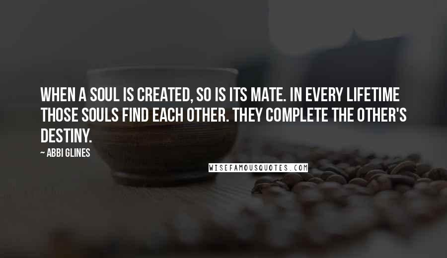 Abbi Glines Quotes: When a soul is created, so is its mate. In every lifetime those souls find each other. They complete the other's destiny.
